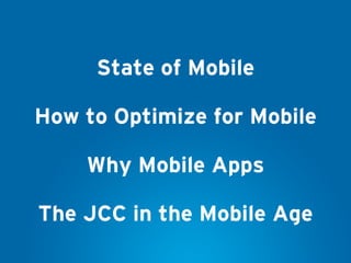 State of Mobile
How to Optimize for Mobile
Why Mobile Apps
The JCC in the Mobile Age
 