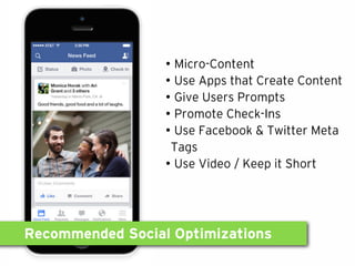 Recommended Social Optimizations
• Micro-Content
• Use Apps that Create Content
• Give Users Prompts
• Promote Check-Ins
• Use Facebook & Twitter Meta
Tags
• Use Video / Keep it Short
 