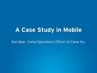 A Case Study in Mobile
Dan Baer, Camp Operations Officer at Camp Inc.
 