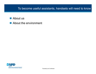To become useful assistants, handsets will need to know


 About us
 About the environment




                          Proprietary and Confidential
 
