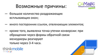 Возможные причины:
― большое количество раздражающих
всплывающих окон;
― кроме того, выявлена точка утечки конверсии: при
обращении через формы обратной связи
менеджеры реагируют
только через 3-4 часа.
― много посторонних ссылок, отвлекающих элементов;
 