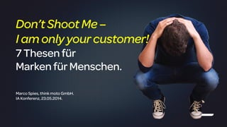 !
Marco Spies, think moto GmbH.
IA Konferenz, 23.05.2014.
Don’tShootMe–
I amonly yourcustomer!
7Thesenfür
MarkenfürMenschen.
 