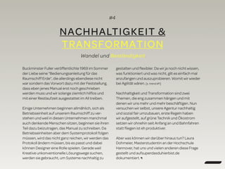 #4
NACHHALTIGKEIT &
TRANSFORMATION
Wandel und Beständigkeit.
Buckminster Fuller veröffentlichte 1969 im Sommer
der Liebe seine “Bedienungsanleitung für das
Raumschiff Erde”, die allerdings ebendiese nicht
war sondern das Vorwort dazu mit der Feststellung,
dass eben jenes Manual erst noch geschrieben
werden muss und wir solange ziemlich hilﬂos und
mit einer Restlaufzeit ausgestattet im All treiben.
Einige Unternehmen beginnen allmählich, sich als
Betriebseinheit auf unserem Raumschiff zu ver-
stehen und weil in diesen Unternehmen manchmal
auch denkende Menschen sitzen, beginnen sie ihren
Teil dazu beizutragen, das Manual zu schreiben. Da
Betriebseinheiten aber dem Systemprotokoll folgen
müssen, wird das nicht ganz reichen, wir werden das
Protokoll ändern müssen, bis es passt und dabei
können Designer eine Rolle spielen. Gerade weil
Kreative unkonventionelle Lösungswege suchen,
werden sie gebraucht, um Systeme nachhaltig zu
gestalten und ﬂexibler. Da wir ja noch nicht wissen,
was funktioniert und was nicht, gilt es einfach mal
anzufangen und auszuprobieren. Womit wir wieder
bei Agilität wären. [s. trend #1]
Nachhaltigkeit und Transformation sind zwei
Themen, die eng zusammen hängen und mit
denen wir uns mehr und mehr beschäftigen. Nun
versuchen wir selbst, unsere Agentur nachhaltig
und sozial fair umzubauen, erste Regeln haben
wir aufgestellt, auf grüne Technik und Ökostrom
setzen wir ohnehin seit Anfang an und Bahnfahren
statt ﬂiegen ist eh produktiver.
Aber was können wir darüber hinaus tun? Laura
Dohmeier, Masterstudentin an der Hochschule
Hannover, hat uns und vielen anderen diese Frage
gestellt und aufsuperdasduhierbist.de
dokumentiert. ¶
 