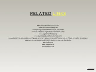 RELATED LINKS
www.brandedinteractions.com
www.brandnewthinking.de
www.jnd.org/dn.mss/affordances_and.html
www.en.wikipedia.org/wiki/Buckminster_Fuller
www.agilemanifesto.org
www.superdasduhierbist.de/index.php
www.digitalinnovationtoday.com/speed-summary-gigaom-report-the-internet-of-things-a-market-landscape
www.brandnewthinking.de/2013/07/skeuomorphic-vs-ﬂat-design
www.relayr.de
www.bookwire.de
www.mambu.de
 