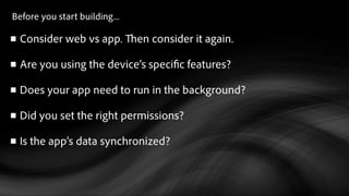 Before you start building...
Consider web vs app. en consider it again.
Are you using the device’s speci c features?
Does your app need to run in the background?
Did you set the right permissions?
Is the app’s data synchronized?