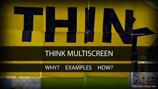 THINK MULTISCREEN
WHY? EXAMPLES HOW?
Photo credit: J Skilling / Flickr