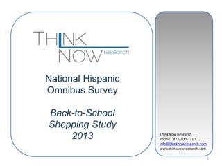 National Hispanic
Omnibus Survey
Back-to-School
Shopping Study
2013

ThinkNow Research
Phone: 877-200-2710
info@thinknowresearch.com
www.thinknowresearch.com
1

 