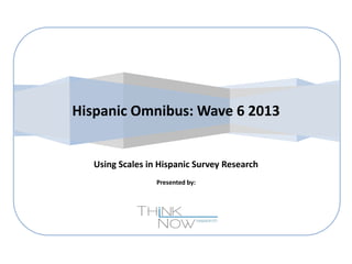 Hispanic Omnibus: Wave 6 2013

Using Scales in Hispanic Survey Research
Presented by:

 