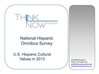 ThinkNow Research
Phone: 877-200-2710
info@thinknowresearch.com
www.thinknowresearch.com
1
National Hispanic
Omnibus Survey
U.S. Hispanic Cultural
Values in 2013
 