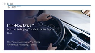 ThinkNow Drive™
Automobile Buying Trends & Habits Report
2017
How African-Americans Are Driving
Automotive Technology Trends
 