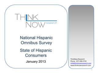 ThinkNow Research
Phone: 877-200-2710
info@thinknowresearch.com
www.thinknowresearch.com
1
National Hispanic
Omnibus Survey
State of Hispanic
Consumers
January 2013
 