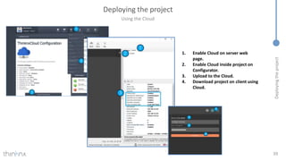 Deploying
the
project
Deploying the project
39
Using the Cloud
1. Enable Cloud on server web
page.
2. Enable Cloud inside project on
Configurator.
3. Upload to the Cloud.
4. Download project on client using
Cloud.
 