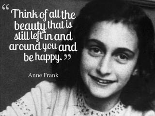Think of all the beauty that is still left in and around you and be happy. ~ anne frank