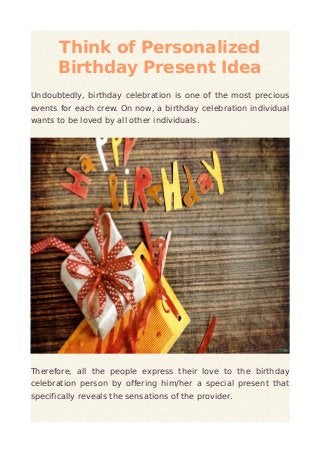 Think of Personalized 
Birthday Present Idea 
Undoubtedly, birthday celebration is one of the most precious 
events for each crew. On now, a birthday celebration individual 
wants to be loved by all other individuals. 
Therefore, all the people express their love to the birthday 
celebration person by offering him/her a special present that 
specifically reveals the sensations of the provider. 
 