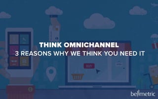 Think Omnichannel - 3 Reasons Why We Think You Need It
