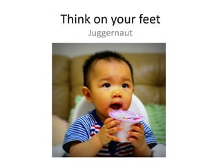 Think on your feet
Juggernaut
 