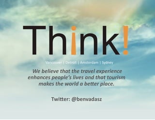 Vancouver	
  |	
  Detroit	
  |	
  Amsterdam	
  |	
  Sydney	
  

 	
  We	
  believe	
  that	
  the	
  travel	
  experience	
  
enhances	
  people’s	
  lives	
  and	
  that	
  tourism	
  
      makes	
  the	
  world	
  a	
  be8er	
  place.	
  	
  

               Twi$er:	
  @benvadasz	
  
 