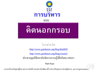 คิดนอกกรอบ
วิจารณ์ พานิช
http://www.gotoknow.org/blog/thaiKM
http://www.gotoknow.org/blog/council
ประธานมูลนิธิสถาบันจัดการความรู้เพื่อสังคม (สคส.)
การบริหาร
บรรยายในหลักสูตรผู้อานวยการระดับต้น ของสถาบันพัฒนาข้าราชการฝ่ายตุลาการศาลยุติธรรม ๑๗ กรกฎาคม ๒๕๖๑
แบบ
Part Four
 