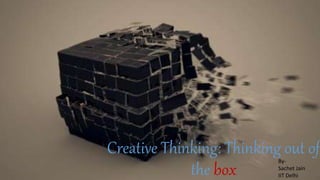 Creative Thinking: Thinking out of
the box
By-
Sachet Jain
IIT Delhi
 