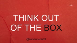 2021
THINK OUT
OF THE BOX
@kumarmanish9
 