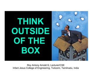 THINK
OUTSIDE
OF THE
  BOX
              Roy Antony Arnold G, Lecturer/CSE
Infant Jesus College of Engineering, Tuticorin, Tamilnadu, India
 