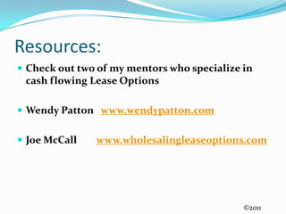 Resources:Check out two of my mentors who specialize in cash flowing Lease OptionsWendy Patton   www.wendypatton.comJoe McCall        www.wholesalingleaseoptions.com©2011