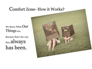 Comfort Zone- How it Works?
We Know What Our
Things are,
Because that’s the way
they always
has been.
 