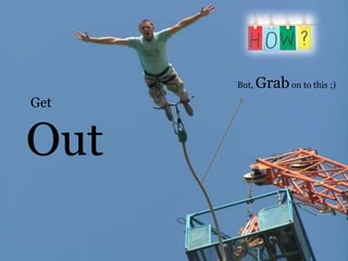 Get
Out
But, Grabon to this ;)
 