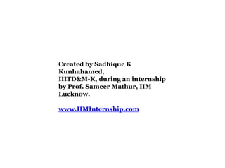 Created by Sadhique K
Kunhahamed,
IIITD&M-K, during an internship
by Prof. Sameer Mathur, IIM
Lucknow.
www.IIMInternship.com
 