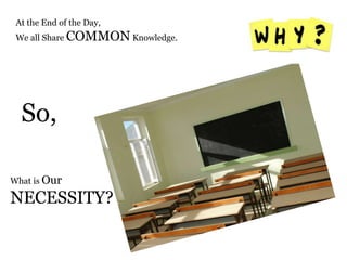 At the End of the Day,
We all Share COMMON Knowledge.
What is Our
NECESSITY?
So,