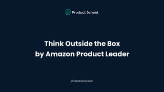 Think Outside the Box
by Amazon Product Leader
productschool.com
 