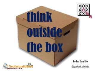think
outside
the box
Pedro Damião
@geofactualidade
 