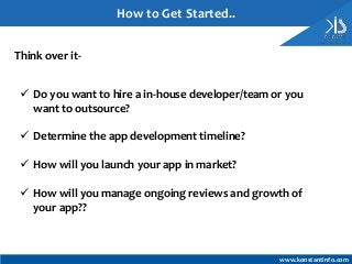  Do you want to hire a in-house developer/team or you
want to outsource?
 Determine the app development timeline?
 How will you launch your app in market?
 How will you manage ongoing reviews and growth of
your app??
How to Get Started..
Think over it-
www.konstantinfo.com
 
