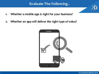 1. Whether a mobile app is right for your business?
2. Whether an app will deliver the right type of value?
Evaluate The Following..
www.konstantinfo.com
 