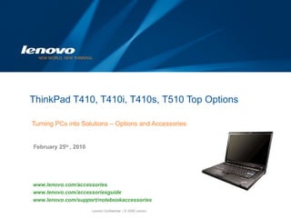 ThinkPad T410, T410i, T410s, T510 Top Options  Turning PCs into Solutions – Options and Accessories February 25 th  , 2010 www.lenovo.com/accessories www.lenovo.com/accessoriesguide www.lenovo.com/support/notebookaccessories 