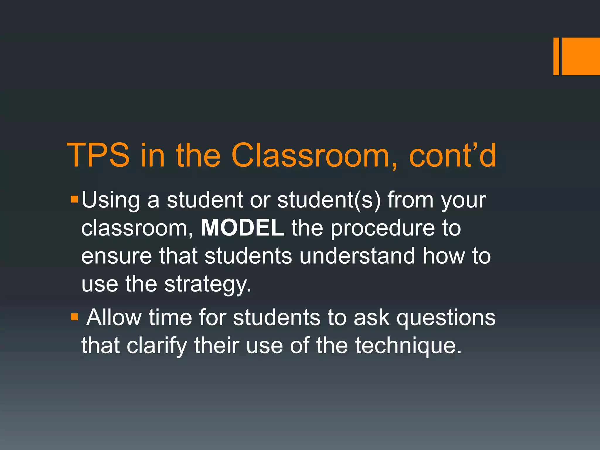 TPS in the Classroom, cont’d 
Using a student or student(s) from your 
classroom, MODEL the procedure to 
ensure that students understand how to 
use the strategy. 
 Allow time for students to ask questions 
that clarify their use of the technique. 
 