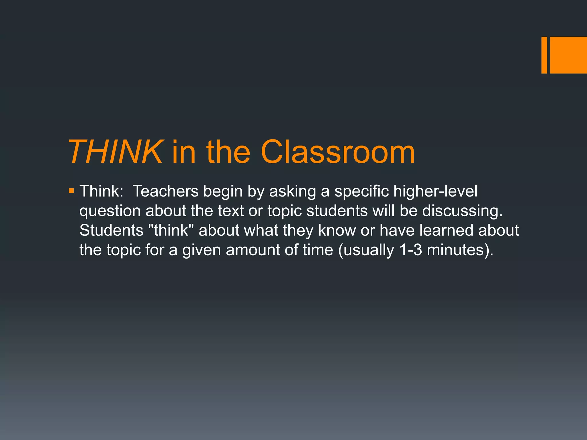THINK in the Classroom 
 Think: Teachers begin by asking a specific higher-level 
question about the text or topic students will be discussing. 
Students "think" about what they know or have learned about 
the topic for a given amount of time (usually 1-3 minutes). 
 