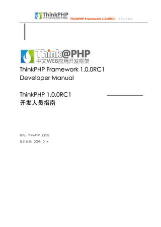 ThinkPHP Framework 1.0.0RC1  开发人员指南




ThinkPHP Framework 1.0.0RC1
Developer Manual

ThinkPHP 1.0.0RC1
开发人员指南




编写：ThinkPHP 文档组

最后更新：2007­10­14
 