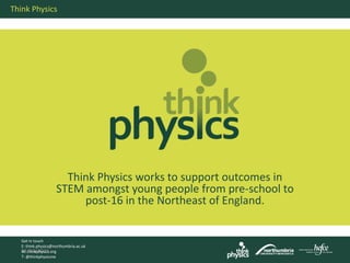 26/10/2015
Think Physics
Get in touch
E: think.physics@northumbria.ac.uk
W: thinkphysics.org
T: @thinkphysicsne
Think Physics works to support outcomes in
STEM amongst young people from pre-school to
post-16 in the Northeast of England.
 