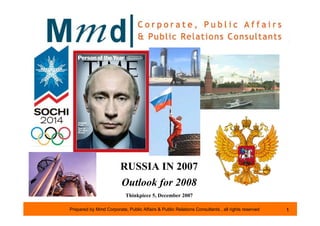 RUSSIA IN 2007
                         Outlook for 2008
                           Thinkpiece 5, December 2007

Prepared by Mmd Corporate, Public Affairs & Public Relations Consultants , all rights reserved   1