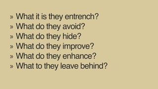 »» What it is they entrench?
»» What do they avoid?
»» What do they hide?
»» What do they improve?
»» What do they enhance?
»» What to they leave behind?
 