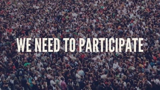 WE NEED TO PARTICIPATE
 