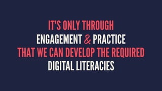 IT'S ONLY THROUGH
ENGAGEMENT & PRACTICE
THAT WE CAN DEVELOP THE REQUIRED
DIGITAL LITERACIES
 