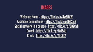 IMAGES
Welcome Home - https://flic.kr/p/8w6DVW
Facebook Connections - https://flic.kr/p/93Coc9
Social network in a course - https://flic.kr/p/8BZCvh
Crowd - https://flic.kr/p/Wd54U
Crack - https://flic.kr/p/4FC6i2
 