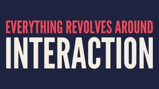 EVERYTHING REVOLVES AROUND
INTERACTION
 