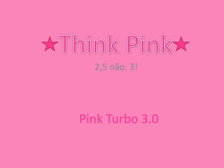 Think Pink 2,5 não. 3! Pink Turbo 3.0 