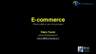 E-commerce
Potenzialità e casi di successo
Fabio Tonini
www.thinkplace.it
ftonini@thinkplace.it
 