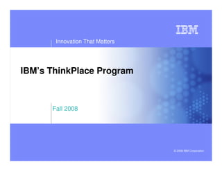 Innovation That Matters




IBM’s ThinkPlace Program



      Fall 2008




                                 © 2008 IBM Corporation
 