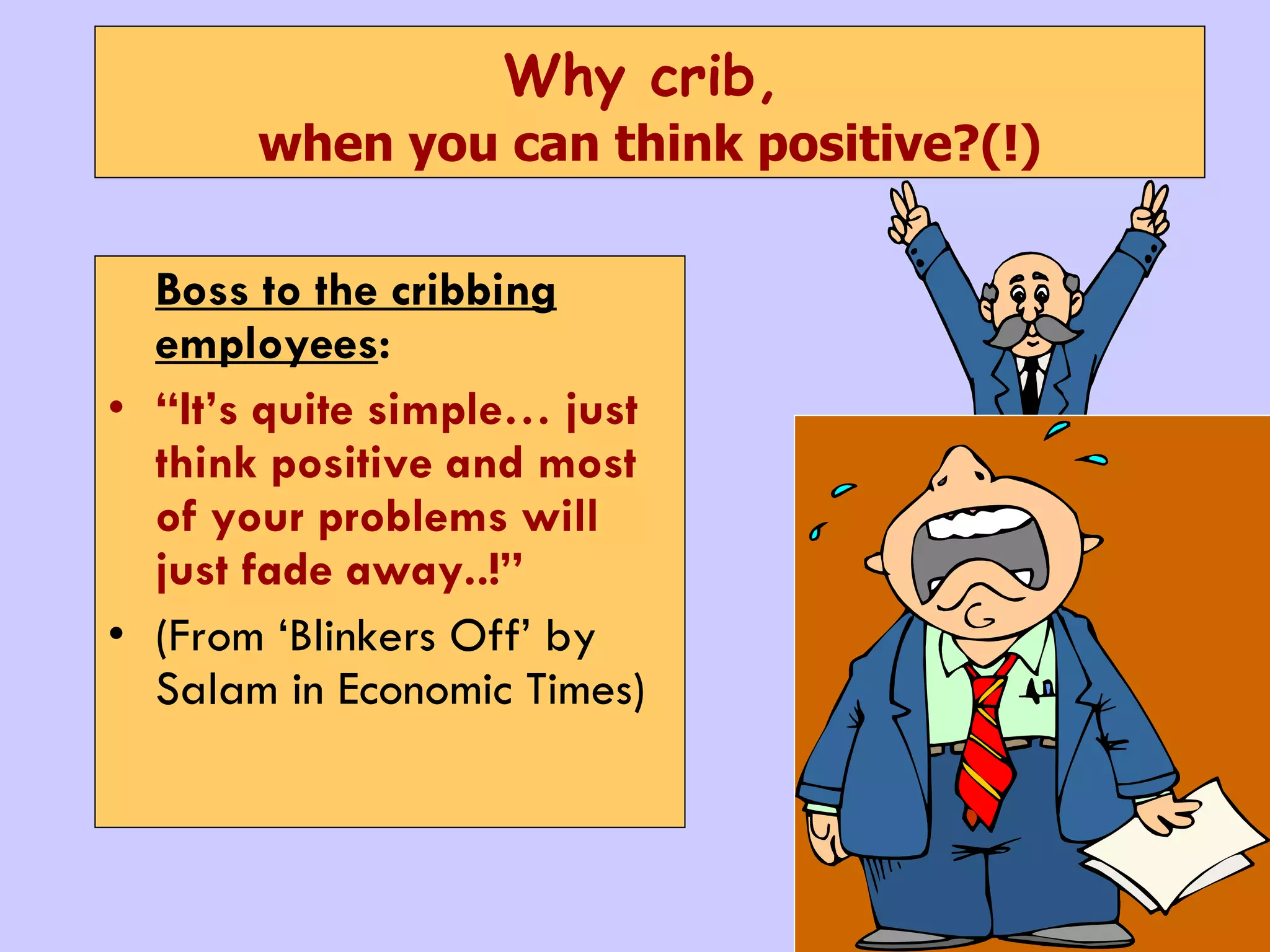 Why crib,   when you can think positive?(!) Boss to the cribbing employees : “ It’s quite simple… just think positive and most of your problems will just fade away..!” (From ‘Blinkers Off’ by Salam in Economic Times) 