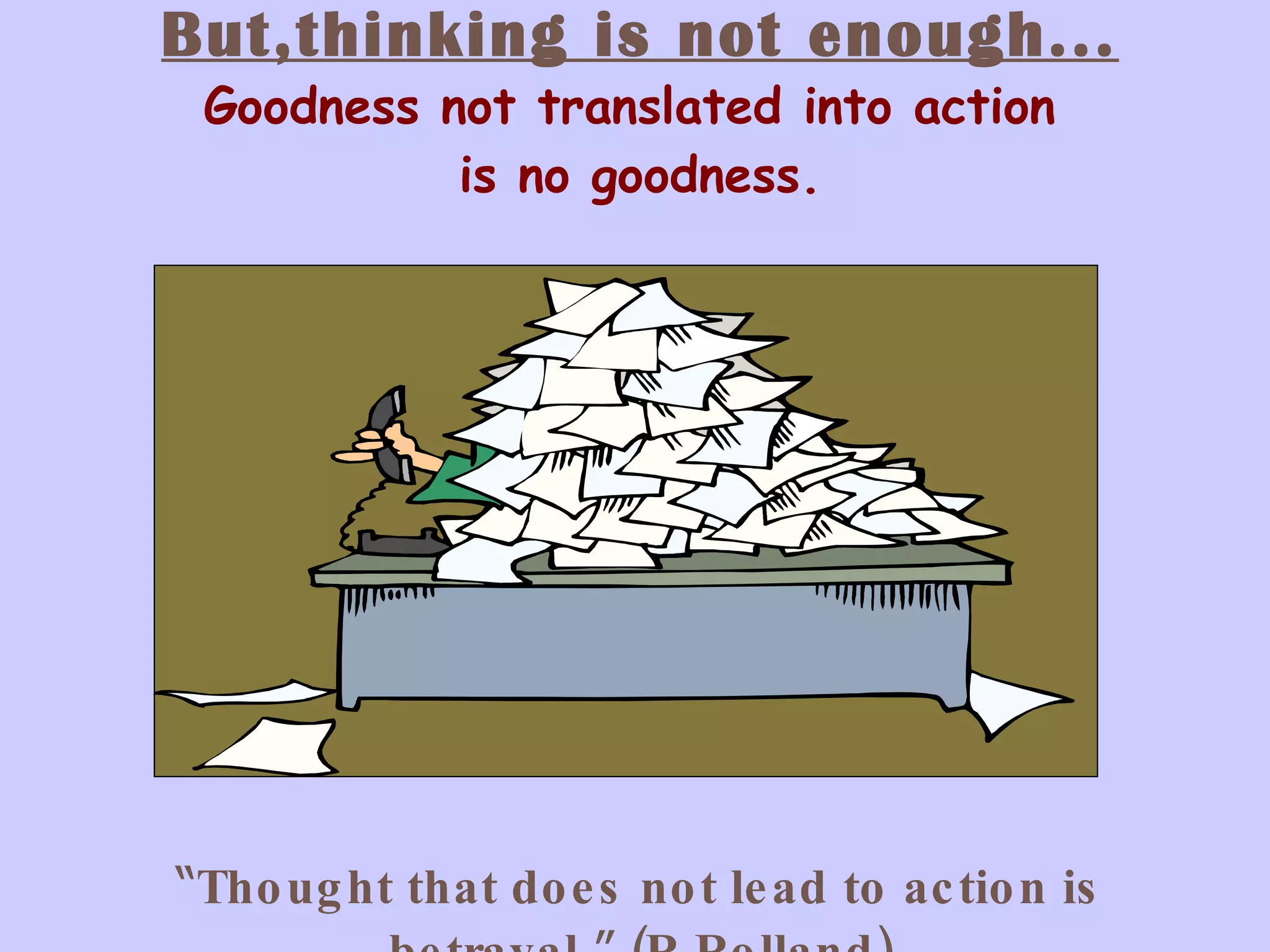 But,thinking is not enough... Goodness not translated into action  is no goodness. “ Thought that does not lead to action is betrayal .”  (R.Rolland) 